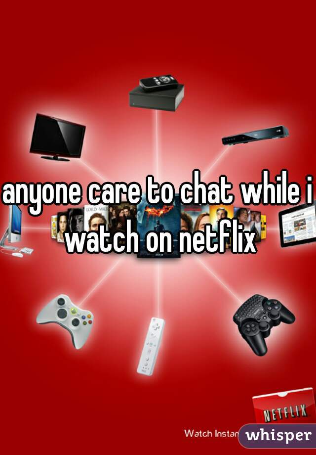 anyone care to chat while i watch on netflix