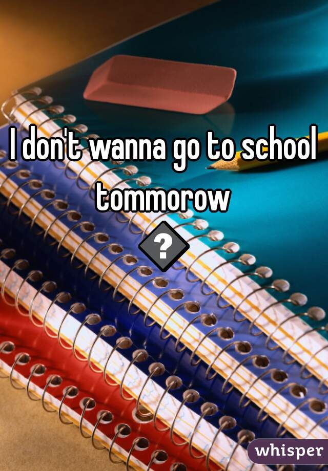 I don't wanna go to school tommorow 
😭
