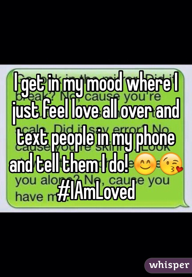 I get in my mood where I just feel love all over and text people in my phone and tell them I do! 😊😘#IAmLoved