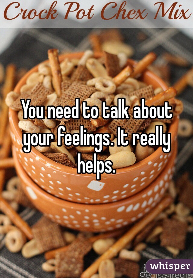 You need to talk about your feelings. It really helps. 