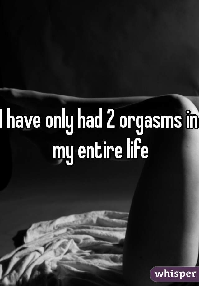 I have only had 2 orgasms in my entire life