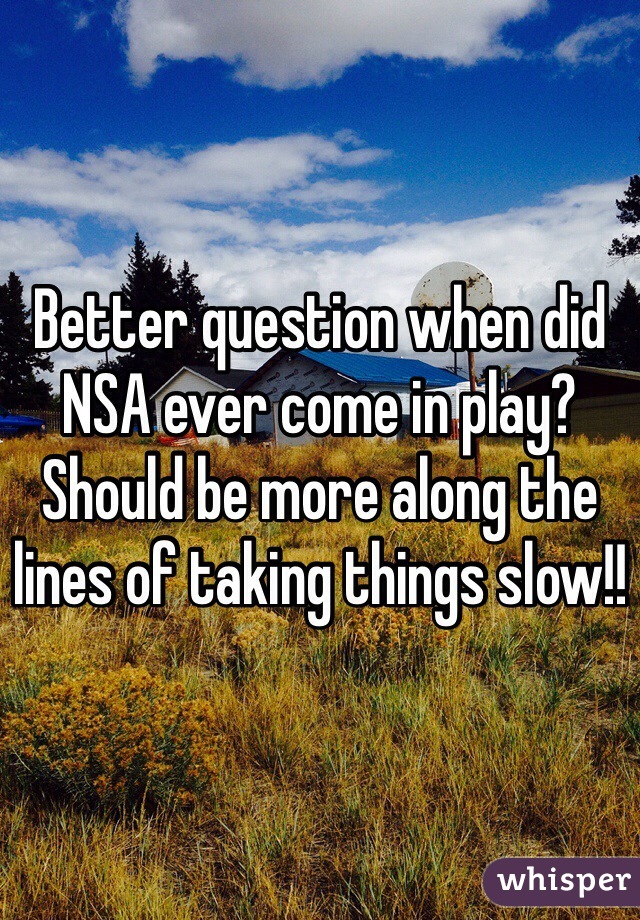 Better question when did NSA ever come in play? Should be more along the lines of taking things slow!!