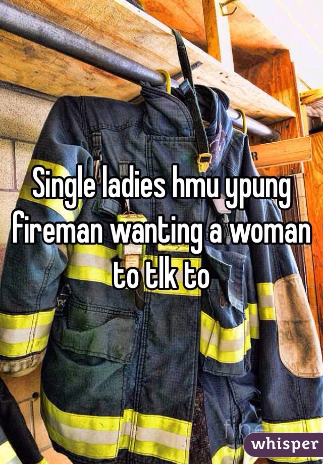 Single ladies hmu ypung fireman wanting a woman to tlk to