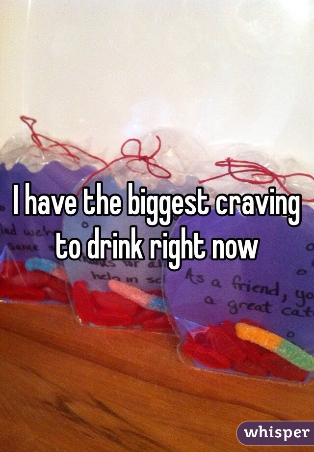 I have the biggest craving to drink right now