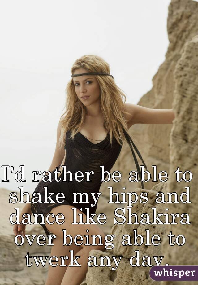 I'd rather be able to shake my hips and dance like Shakira over being able to twerk any day. 