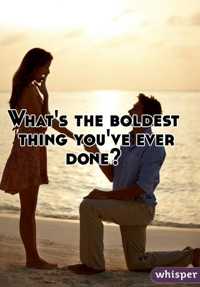 What's the boldest thing you've ever done? 