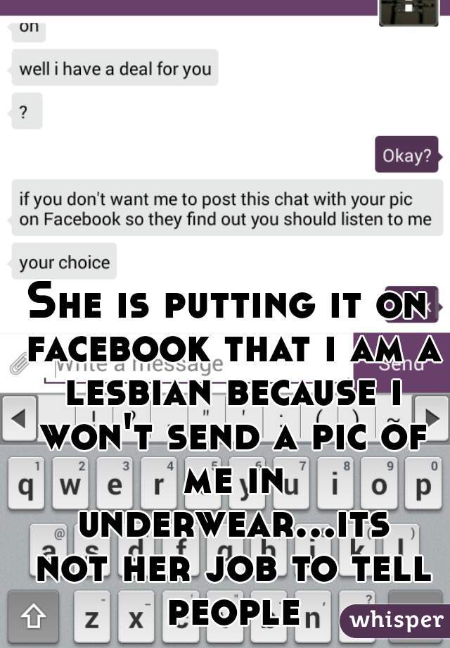 She is putting it on facebook that i am a lesbian because i won't send a pic of me in underwear...its not her job to tell people