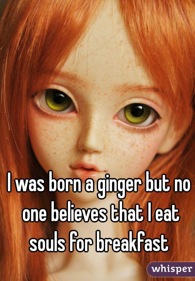 I was born a ginger but no one believes that I eat souls for breakfast 