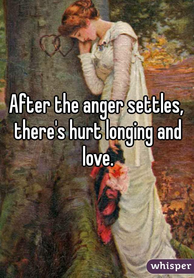 After the anger settles, there's hurt longing and love.