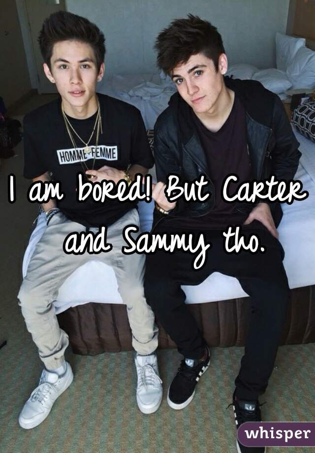 I am bored! But Carter and Sammy tho.