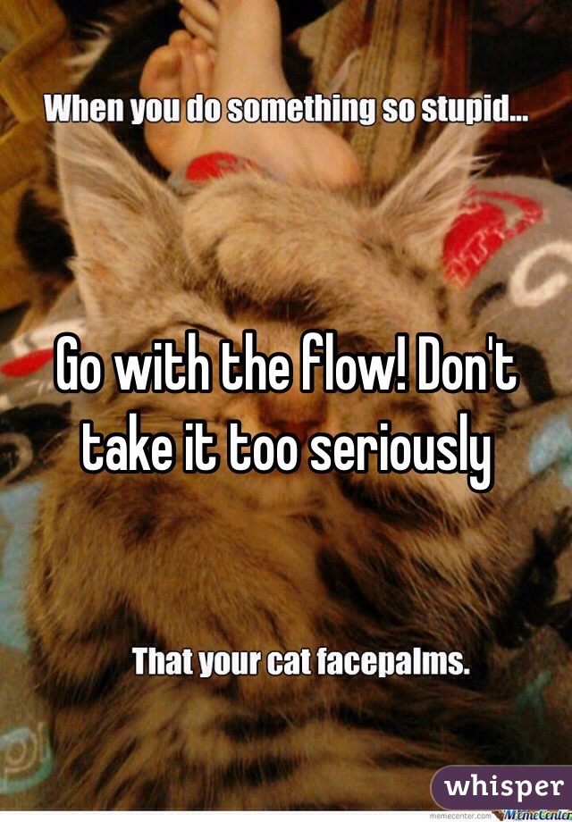 Go with the flow! Don't take it too seriously 