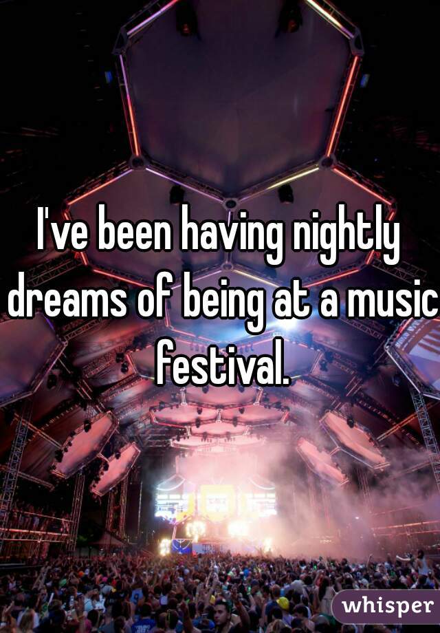 I've been having nightly dreams of being at a music festival.