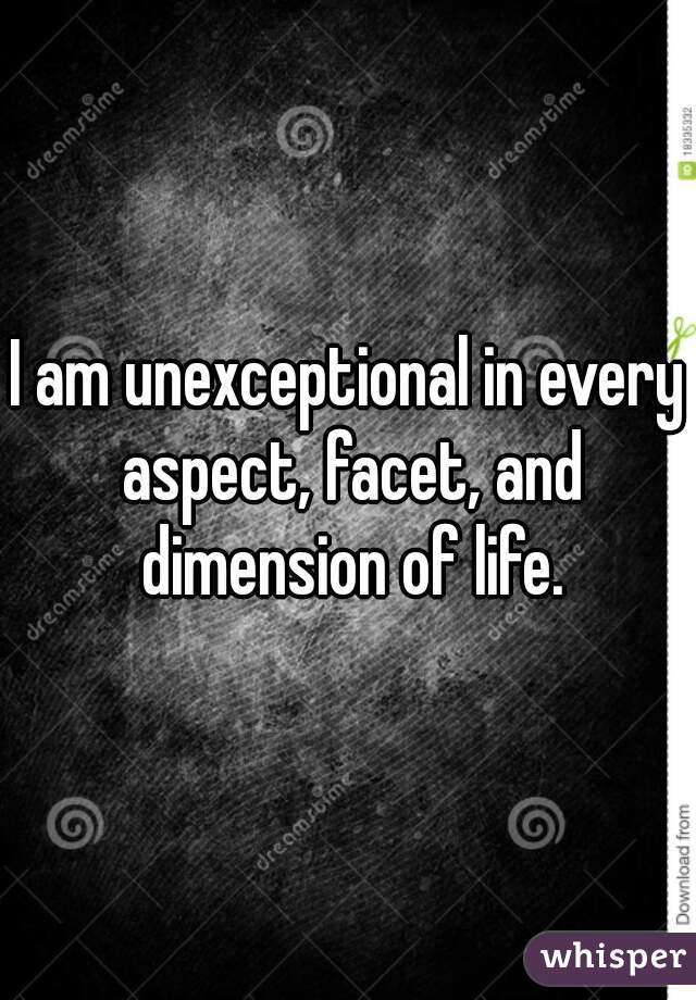 I am unexceptional in every aspect, facet, and dimension of life.