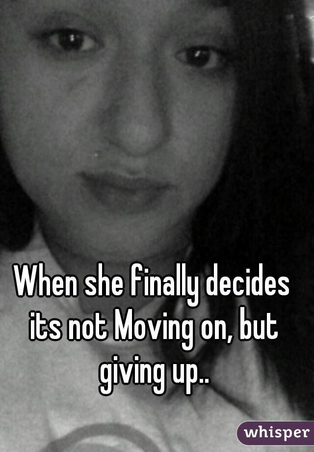 When she finally decides its not Moving on, but giving up..