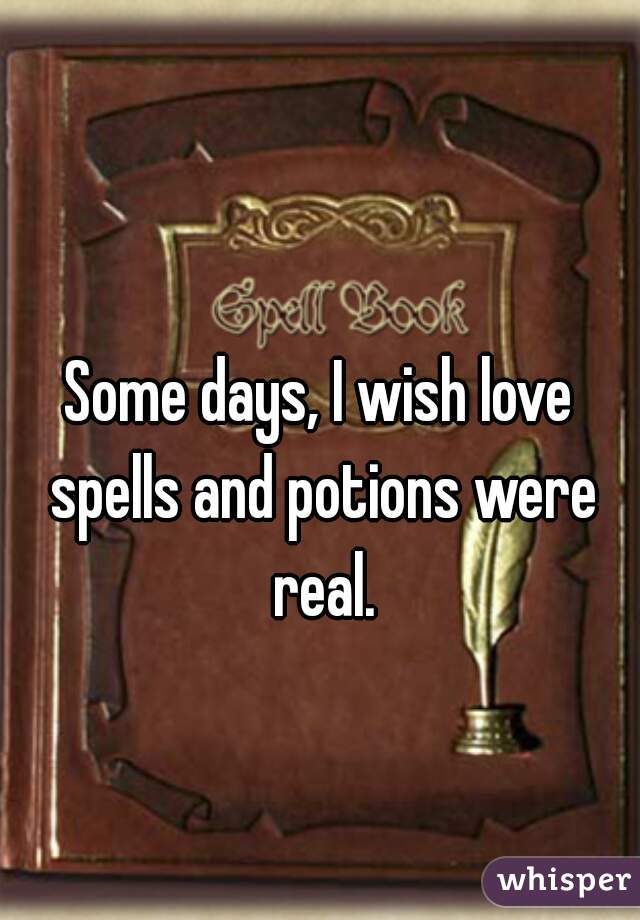 Some days, I wish love spells and potions were real.