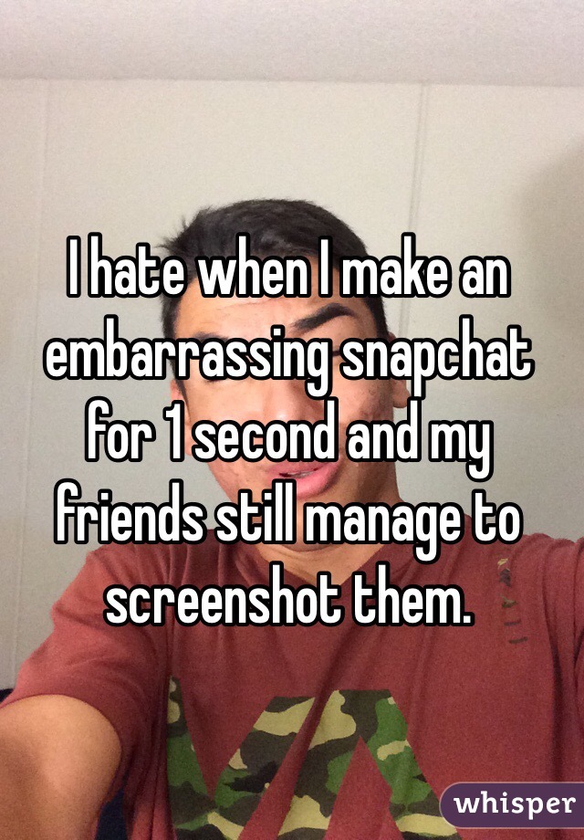 I hate when I make an embarrassing snapchat for 1 second and my friends still manage to screenshot them.