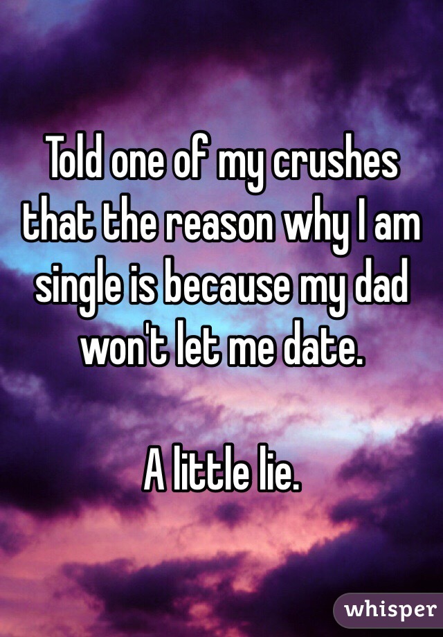 Told one of my crushes that the reason why I am single is because my dad won't let me date. 

A little lie.