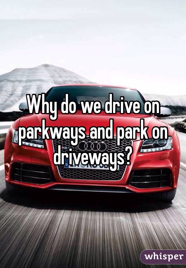 Why do we drive on parkways and park on driveways?