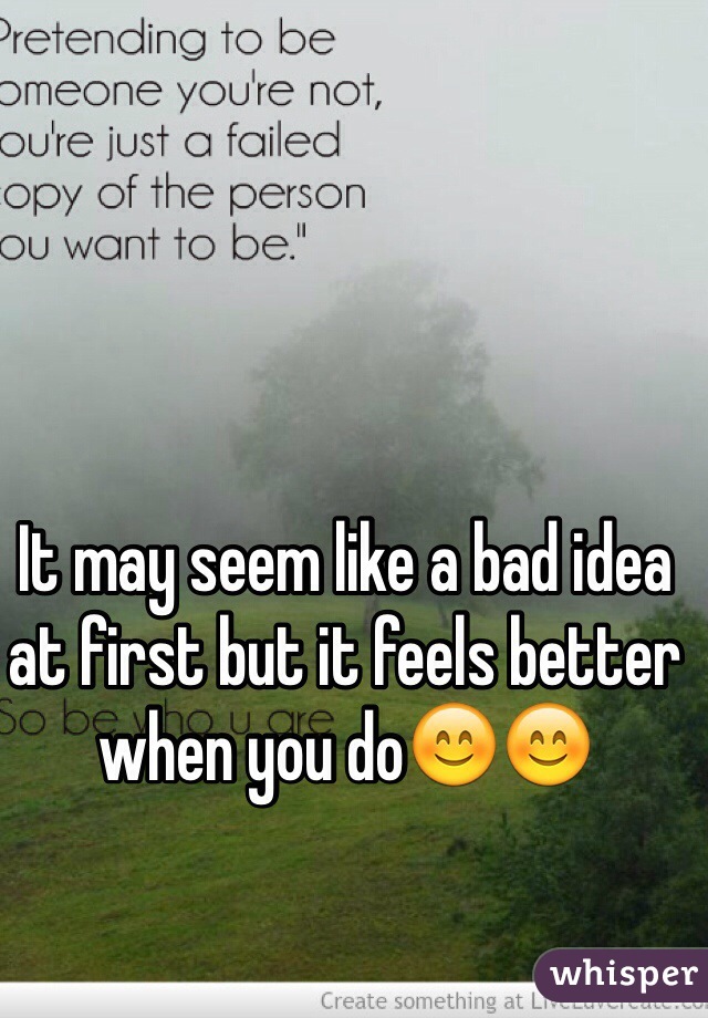 It may seem like a bad idea at first but it feels better when you do😊😊