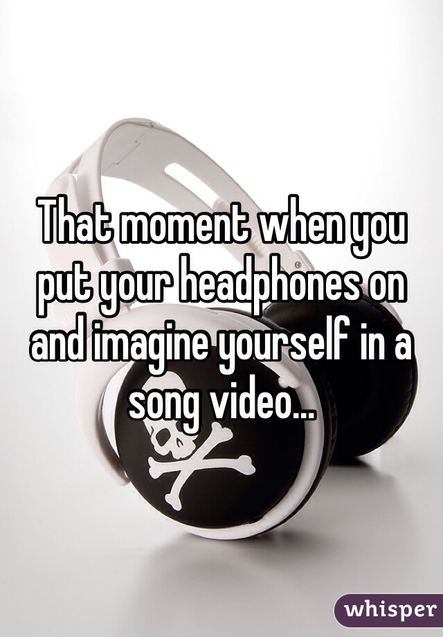 That moment when you put your headphones on and imagine yourself in a song video...