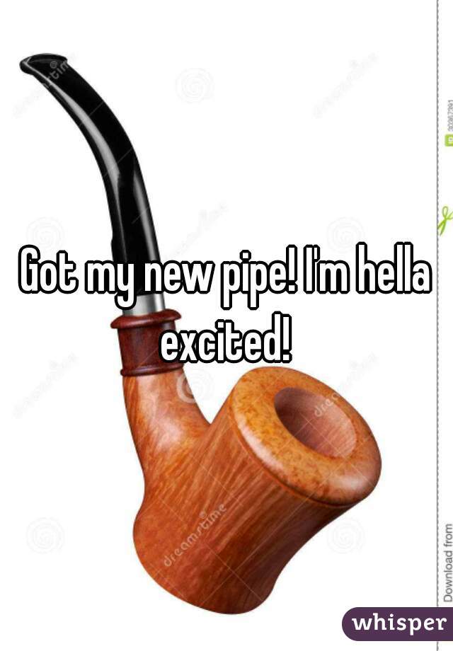 Got my new pipe! I'm hella excited! 