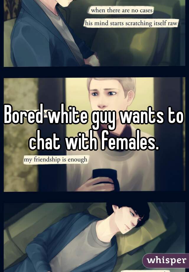 Bored white guy wants to chat with females. 