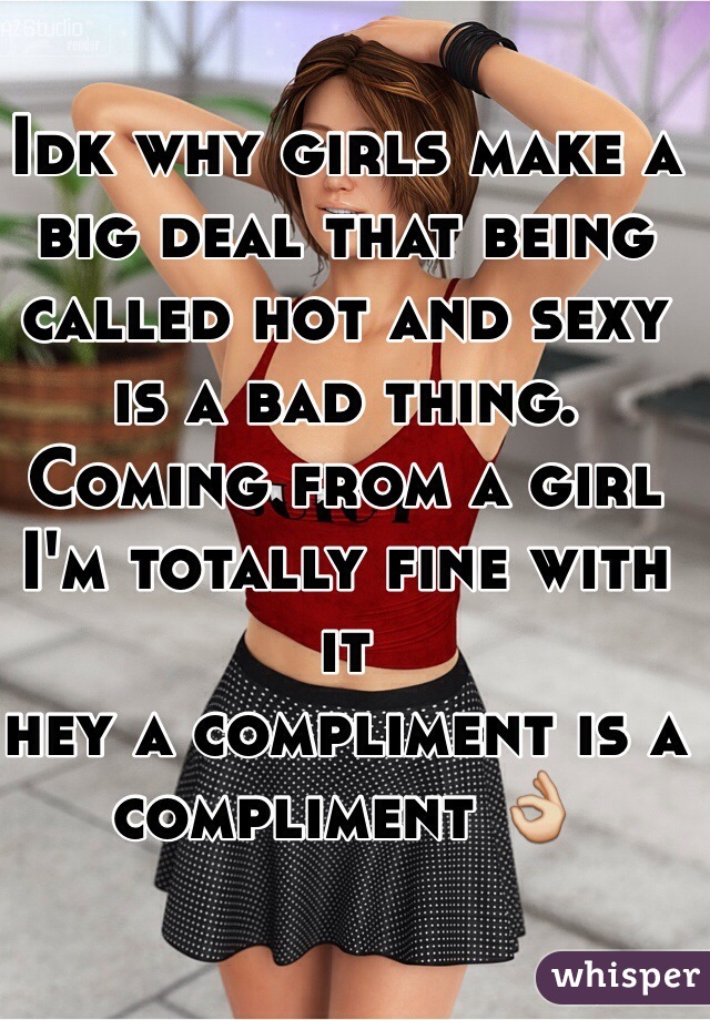 Idk why girls make a big deal that being called hot and sexy is a bad thing. Coming from a girl I'm totally fine with it 
hey a compliment is a compliment 👌