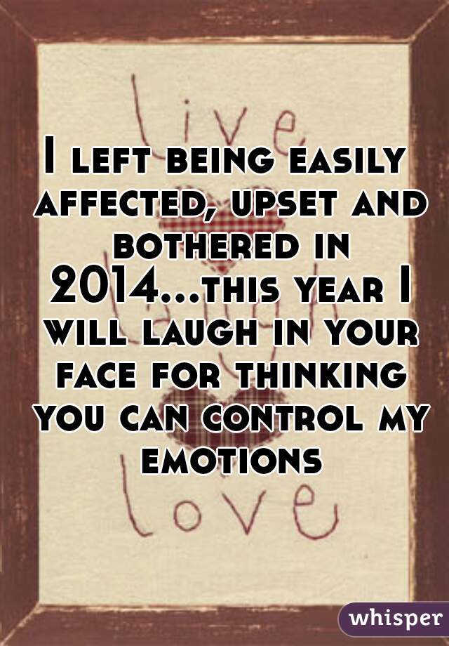 I left being easily affected, upset and bothered in 2014...this year I will laugh in your face for thinking you can control my emotions