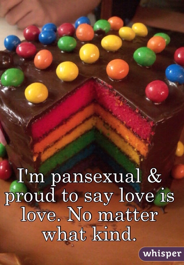 I'm pansexual & proud to say love is love. No matter what kind.