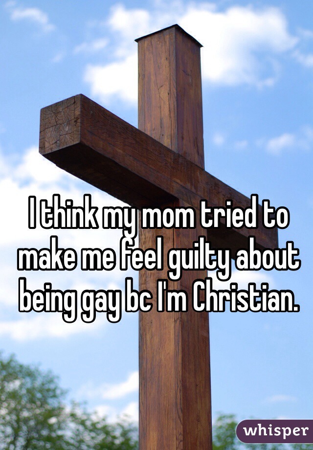 I think my mom tried to make me feel guilty about being gay bc I'm Christian.