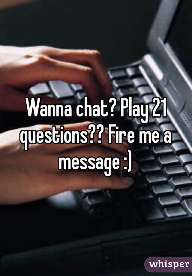 Wanna chat? Play 21 questions?? Fire me a message :)