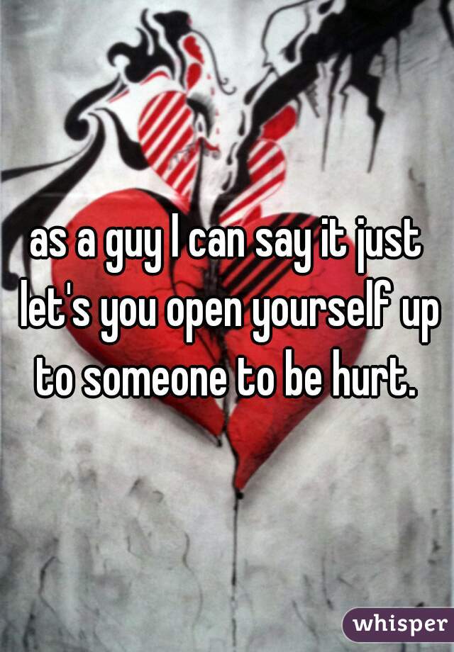 as a guy I can say it just let's you open yourself up to someone to be hurt. 