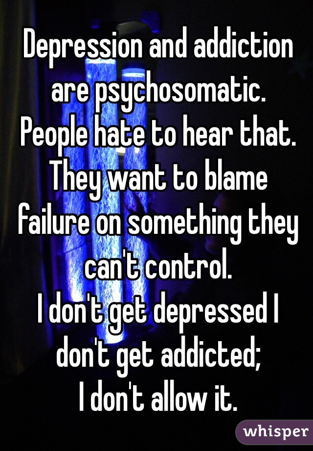 Depression and addiction are psychosomatic.
People hate to hear that.
They want to blame failure on something they can't control.
I don't get depressed I don't get addicted; 
I don't allow it.