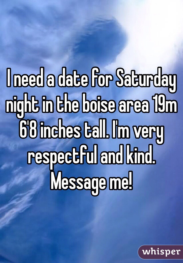 I need a date for Saturday night in the boise area 19m 6'8 inches tall. I'm very respectful and kind. Message me! 