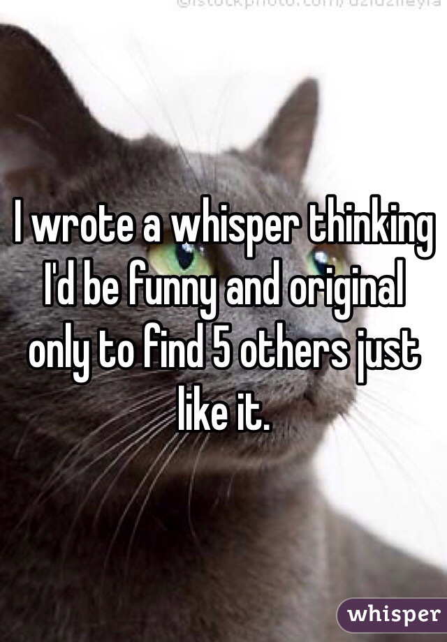 I wrote a whisper thinking I'd be funny and original only to find 5 others just like it.