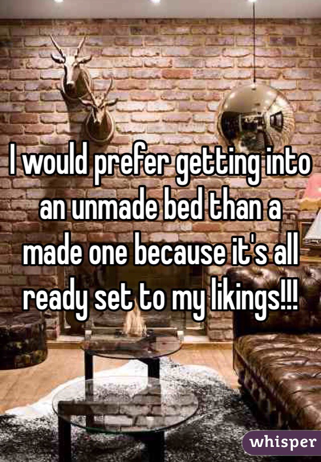 I would prefer getting into an unmade bed than a made one because it's all ready set to my likings!!!