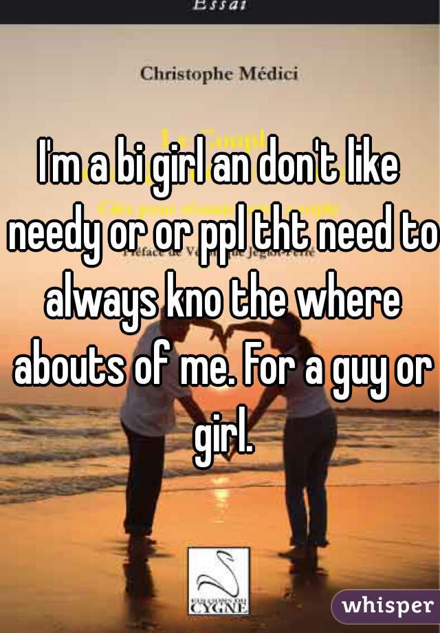 I'm a bi girl an don't like needy or or ppl tht need to always kno the where abouts of me. For a guy or girl.