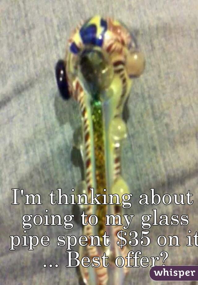 I'm thinking about going to my glass pipe spent $35 on it ... Best offer?