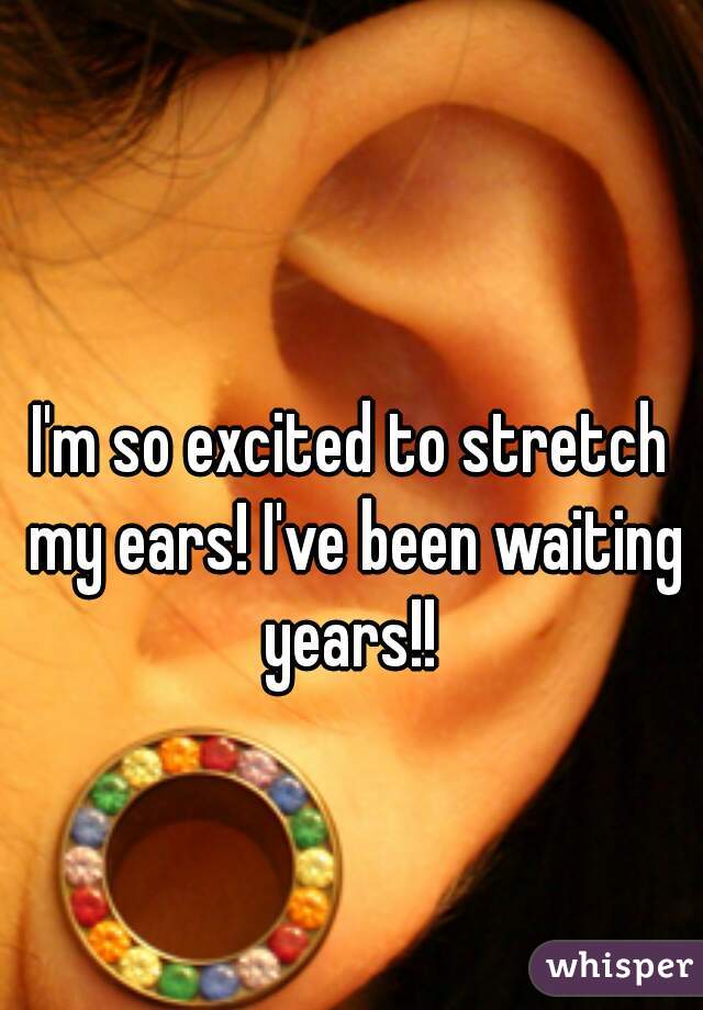 I'm so excited to stretch my ears! I've been waiting years!! 