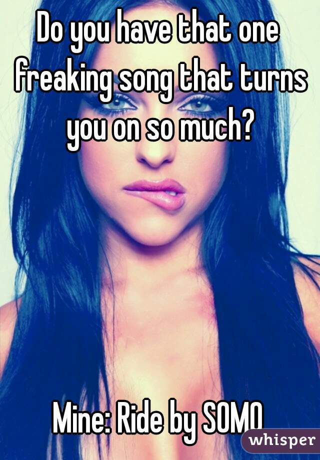 Do you have that one freaking song that turns you on so much?





Mine: Ride by SOMO