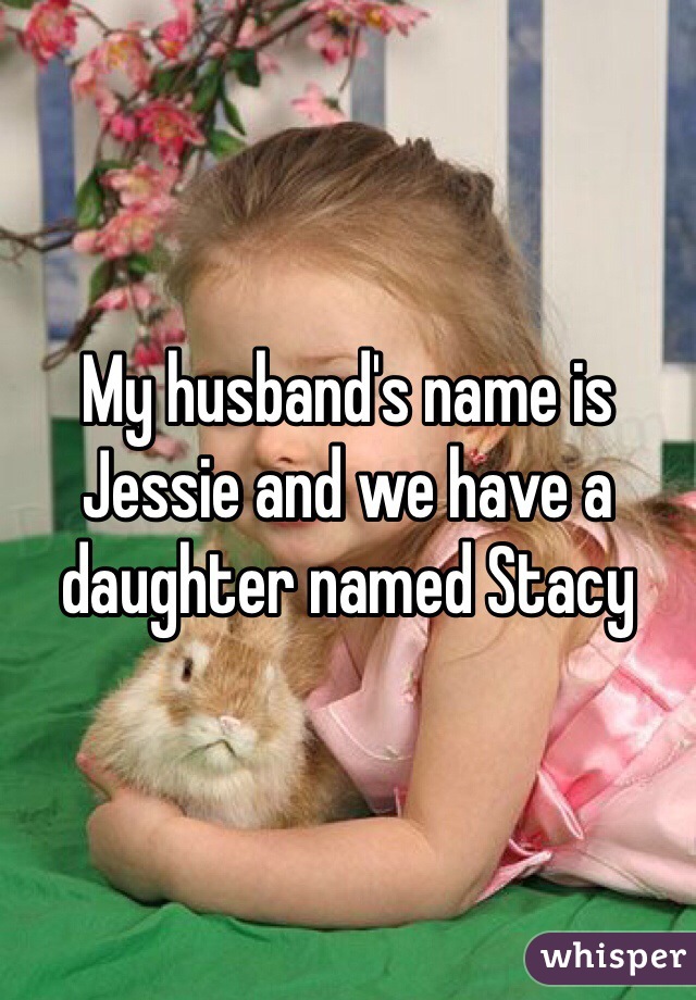 My husband's name is Jessie and we have a daughter named Stacy