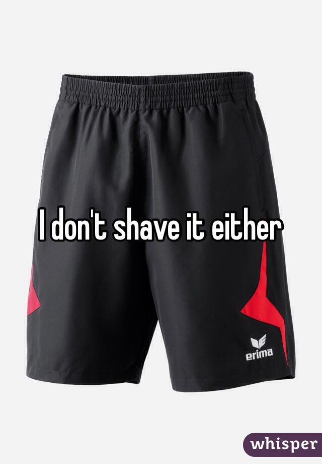 I don't shave it either