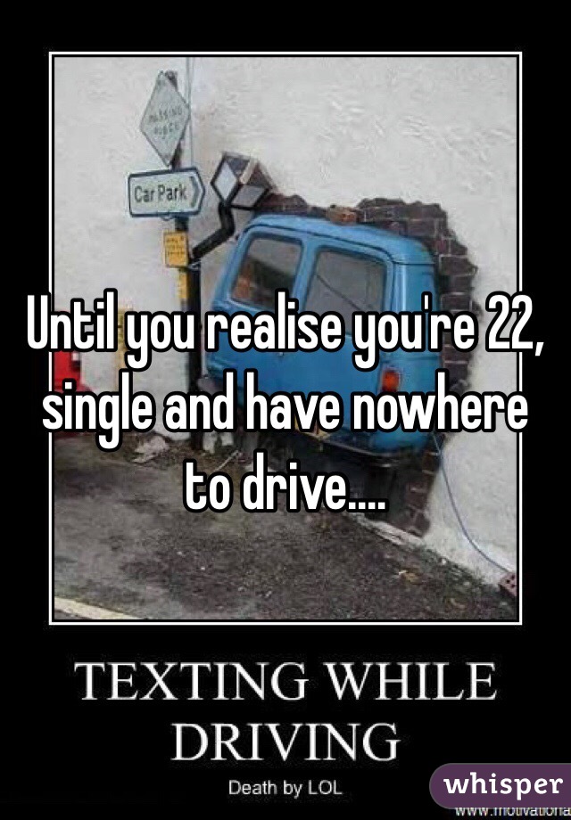 Until you realise you're 22, single and have nowhere to drive....