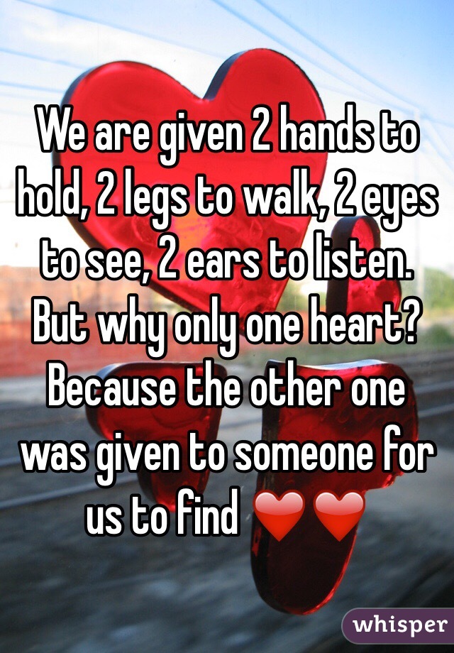 We are given 2 hands to hold, 2 legs to walk, 2 eyes to see, 2 ears to listen. But why only one heart? Because the other one was given to someone for us to find ❤️❤️