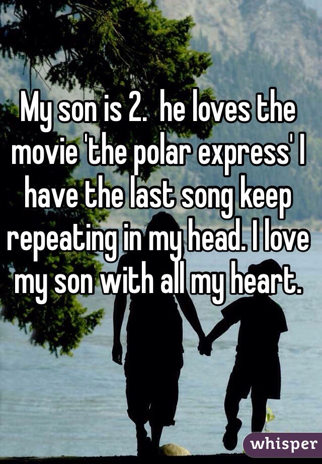 My son is 2.  he loves the movie 'the polar express' I have the last song keep repeating in my head. I love my son with all my heart. 