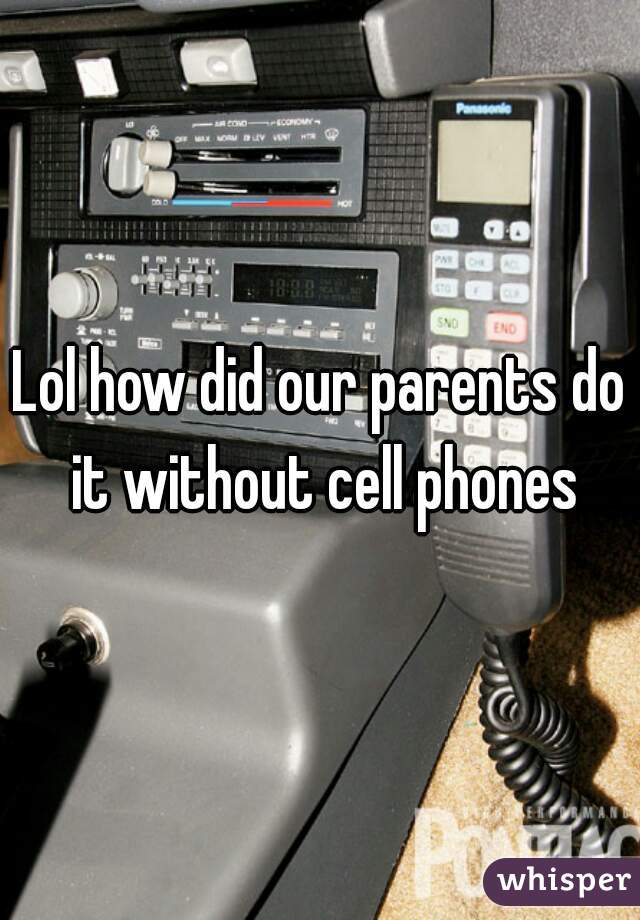 Lol how did our parents do it without cell phones