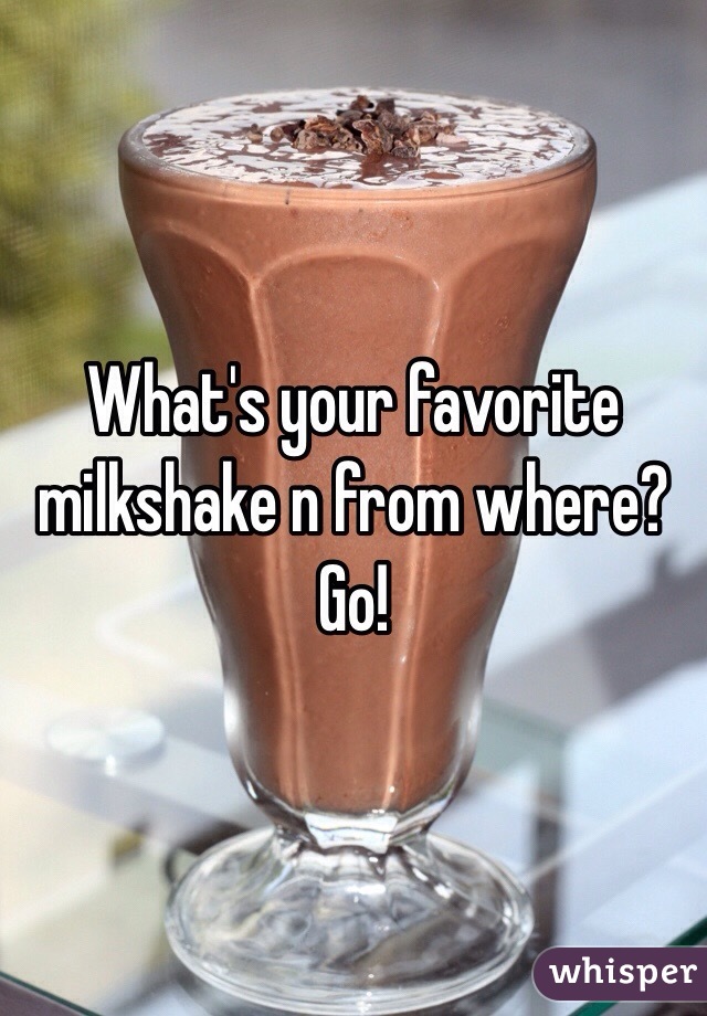 What's your favorite milkshake n from where? Go! 