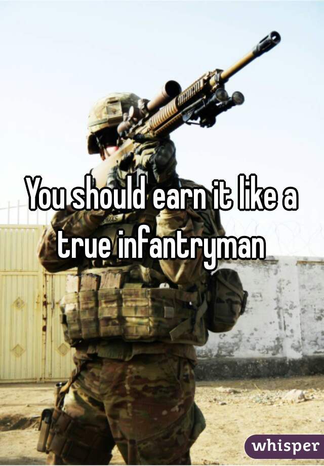 You should earn it like a true infantryman 