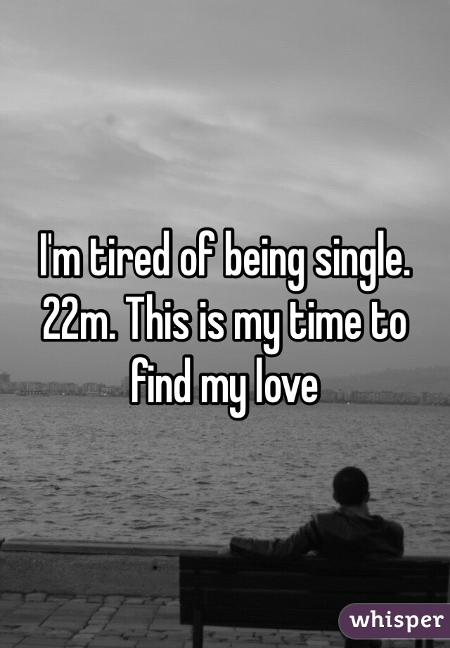 I'm tired of being single. 22m. This is my time to find my love