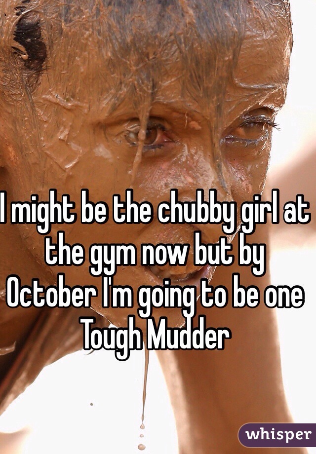 I might be the chubby girl at the gym now but by October I'm going to be one Tough Mudder